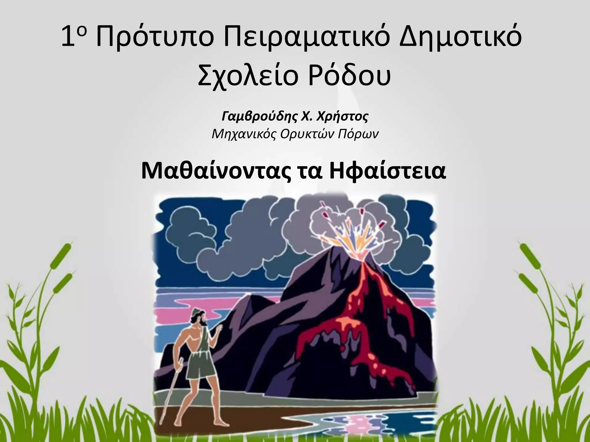 1ο Πρότυπο Πειραματικό Δημοτικό
Σχολείο Ρόδου
Γαμβρούδης Χ. Χρήστος
Μηχανικός Ορυκτών Πόρων
Μαθαίνοντας τα Ηφαίστεια
 