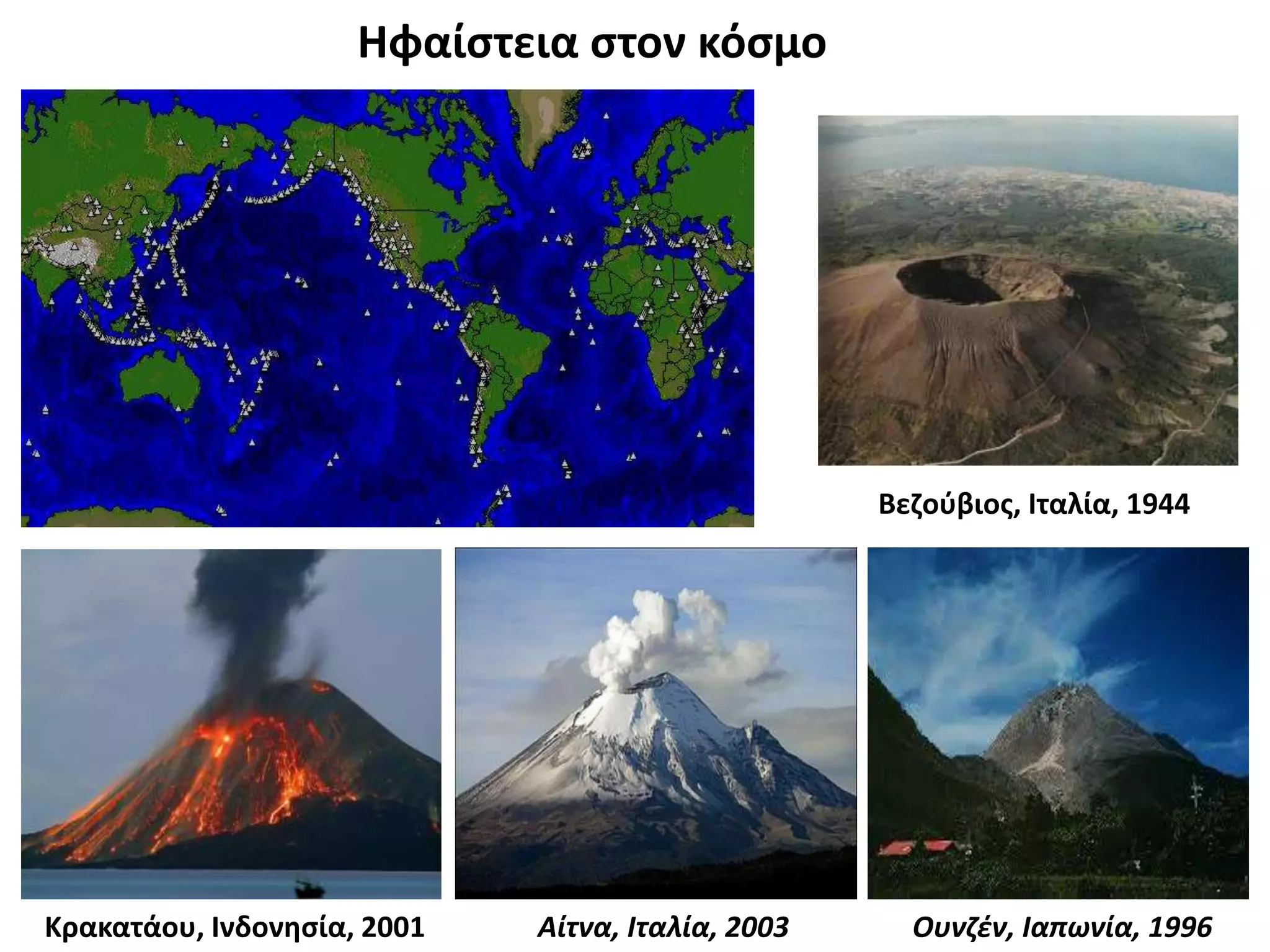 Ηφαίστεια στον κόσμο
Βεζούβιος, Ιταλία, 1944
Κρακατάου, Ινδονησία, 2001 Αίτνα, Ιταλία, 2003 Ουνζέν, Ιαπωνία, 1996
 