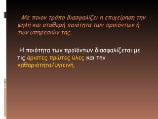 Με ποιον τρόπο διασφαλίζει η επιχείρηση την
ψηλή και σταθερή ποιότητα των προϊόντων ή
των υπηρεσιών της.
Η ποιότητα των προϊόντων διασφαλίζεται με
τις άριστες πρώτες ύλες και την
καθαριότητα/υγιεινή.
 