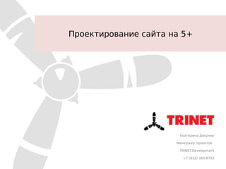 Екатерина Дворник
Менеджер проектов
TRINET.Development
+7 (812) 303-8743
Проектирование сайта на 5+
 
