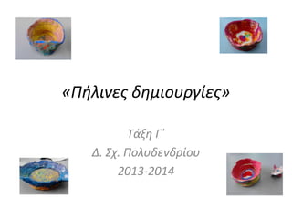 «Πήλινες δημιουργίες»
Τάξη Γ΄
Δ. Σχ. Πολυδενδρίου
2013-2014
 