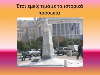 Έτσι εμείς τιμάμε τα ιστορικά
πρόσωπα.
 