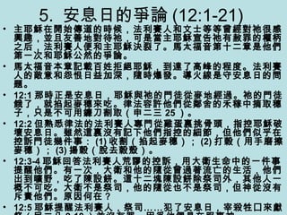 5. 安息日的爭論 (12:1-21)
• 主耶穌在開始傳道的時候，法利賽人和文士等等曾經對祂很感
興趣，並且友善地對待祂，可是當主耶穌宣告祂有赦罪的權柄
之后，法利賽人便和主耶穌決裂了。馬太福音第十二章是他們
第一次和耶穌公然的爭論。
• 馬太福音本章記載百姓拒絕耶穌，到達了高峰的程度。法利賽
人的敵意和怨恨日益加深，隨時爆發。導火線是守安息日的問
題。
• 12:1 那時正是安息日，耶穌與祂的門徒從麥地經過。祂的門徒
餓了，就掐起麥穗來吃。律法容許他們從鄰舍的禾稼中摘取穗
子，只是不可用鐮刀割取（申二三 25 ）。
• 12:2 但熟悉律法的法利賽人專門從雞蛋裏挑骨頭，指控耶穌破
壞安息日。雖然這裏沒有記下他們指控的細節，但他們似乎在
控訴門徒幾件事： (1) 收割（掐起麥穗）； (2) 打穀（用手磨擦
麥穗）； (3) 揚穀（脫去穀殼）。
• 12:3-4 耶穌回答法利賽人荒謬的控訴，用大衛生命中的一件事
提醒他們。有一次，大衛和他的隨從曾過著流亡的生活，他們
出到曠野，吃了陳設餅。這十二塊陳設餅除祭司外，其他人一
概不可吃。大衛不是祭司，他的隨從也不是祭司，但神從沒有
斥責他們。原因何在？
• 12:5 耶穌提醒法利賽人，祭司……犯了安息日，宰殺牲囗來獻
 