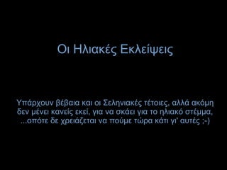 Οι Ηλιακές Εκλείψεις
Υπάρχουν βέβαια και οι Σεληνιακές τέτοιες, αλλά ακόμη
δεν μένει κανείς εκεί, για να σκάει για το ηλιακό στέμμα,
...οπότε δε χρειάζεται να πούμε τώρα κάτι γι' αυτές ;-)
 