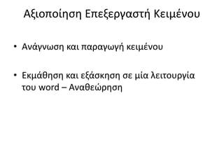 Αξιοποίηση Επεξεργαστή Κειμένου
• Ανάγνωση και παραγωγή κειμένου
• Εκμάθηση και εξάσκηση σε μία λειτουργία
του word – Αναθεώρηση
 