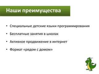 Наши преимущества
• Специальные детские языки программирования
• Бесплатные занятия в школах
• Активное продвижение в интернет
• Формат «рядом с домом»
 