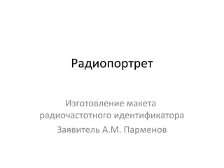 Радиопортрет
Изготовление макета
радиочастотного идентификатора
Заявитель А.М. Парменов
 