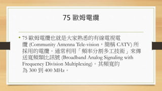 75 ŷķ
? 75 ŷķҲǴϤоҕ
| (Community Antenna Tele-visionQ CATV) 
õ|ͨálʷָ๤g
͌lӍ̖ (Broadband Analog Signaling with
Frequency Division Multiplexing)ls
 300  400 MHz
 
