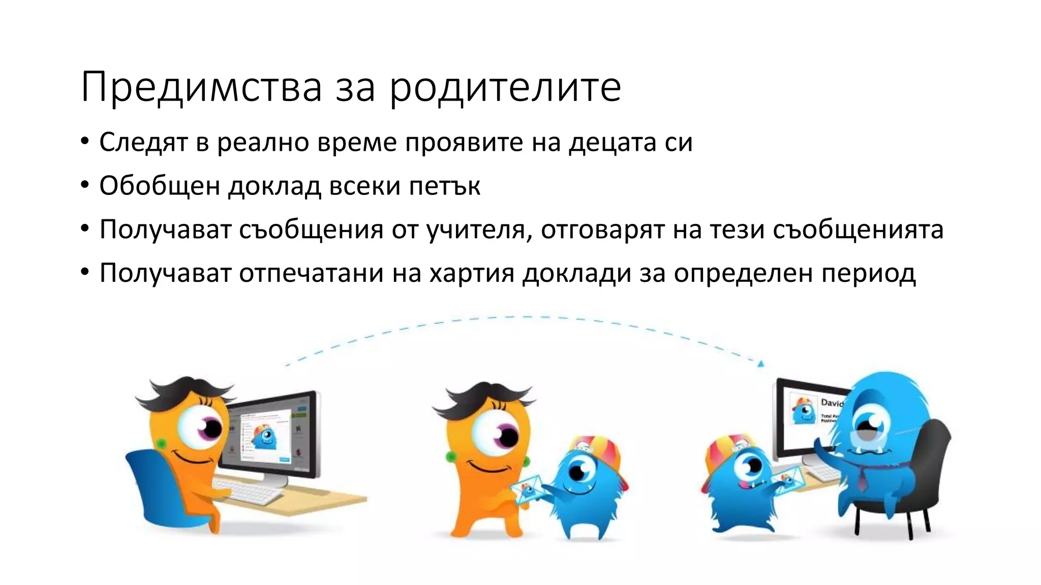 Предимства за родителите
• Следят в реално време проявите на децата си
• Обобщен доклад всеки петък
• Получават съобщения от учителя, отговарят на тези съобщенията
• Получават отпечатани на хартия доклади за определен период
 