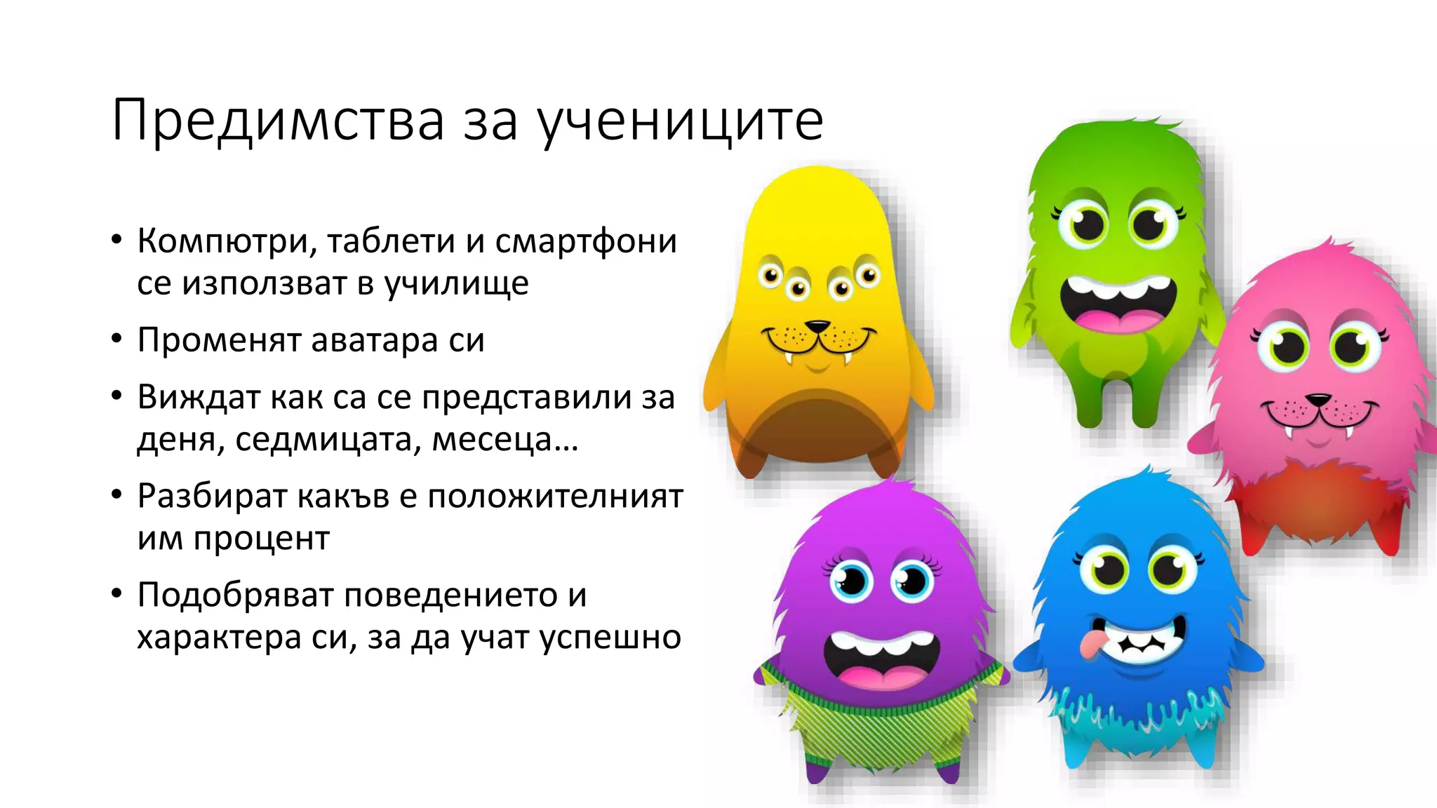 Предимства за учениците
• Компютри, таблети и смартфони
се използват в училище
• Променят аватара си
• Виждат как са се представили за
деня, седмицата, месеца…
• Разбират какъв е положителният
им процент
• Подобряват поведението и
характера си, за да учат успешно
 