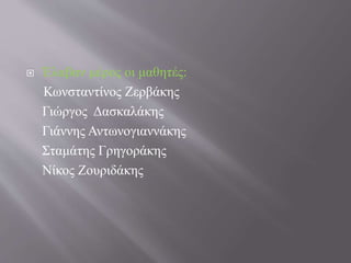  Έλαβαν μέρος οι μαθητές:
Κωνσταντίνος Ζερβάκης
Γιώργος Δασκαλάκης
Γιάννης Αντωνογιαννάκης
Σταμάτης Γρηγοράκης
Νίκος Ζουριδάκης
 