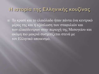  Το κρασί και το ελαιόλαδο ήταν πάντα ένα κεντρικό
μέρος της και η εξάπλωση των σταφυλιών και
των ελαιόδεντρων στην περιοχή της Μεσογείου και
ακόμη πιο μακριά συσχετίζεται στενά με
τον Ελληνικό αποικισμό.
 