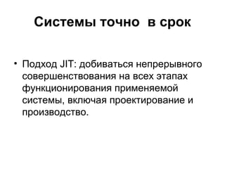 Системы точно в срок
• Подход JIT: добиваться непрерывного
совершенствования на всех этапах
функционирования применяемой
системы, включая проектирование и
производство.
 