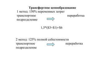 Трансфертное ценообразование
1 метод: 150% переменных затрат
транспортное переработка
подразделение
1,5*($3+$1)=$6
2 метод: 125% полной себестоимости
транспортное переработка
подразделение
 