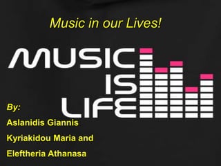 Music in our Lives!
By:
Aslanidis Giannis
Kyriakidou Maria and
Eleftheria Athanasa
 