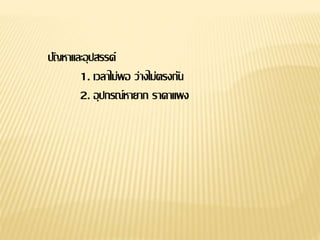 ปัญหาและอุปสรรค์
1. เวลาไม่พอ ว่างไม่ตรงกัน
2. อุปกรณ์หายาก ราคาแพง
 