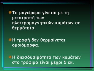 Το μαγείρεμα γίνεται με τη
μετατροπή των
ηλεκτρομαγνητικών κυμάτων σε
θερμότητα.
Η τροφή δεν θερμαίνεται
ομοιόμορφα.
Η διεισδυσιμότητα των κυμάτων
στο τρόφιμο είναι μέχρι 5 εκ.
 