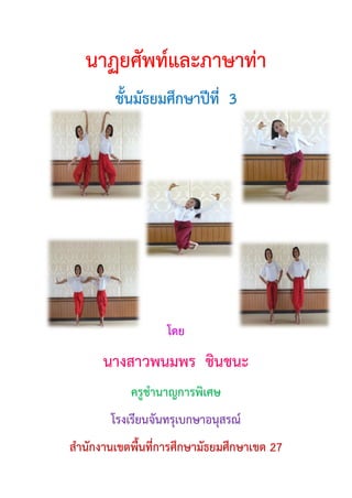 หน้า 1 จาก 15
นาฏยศัพท์และภาษาท่า
ชั้นมัธยมศึกษาปีที่ 3
โดย
นางสาวพนมพร ชินชนะ
ครูชานาญการพิเศษ
โรงเรียนจันทรุเบกษาอนุสรณ์
สานักงานเขตพื้นที่การศึกษามัธยมศึกษาเขต 27
 