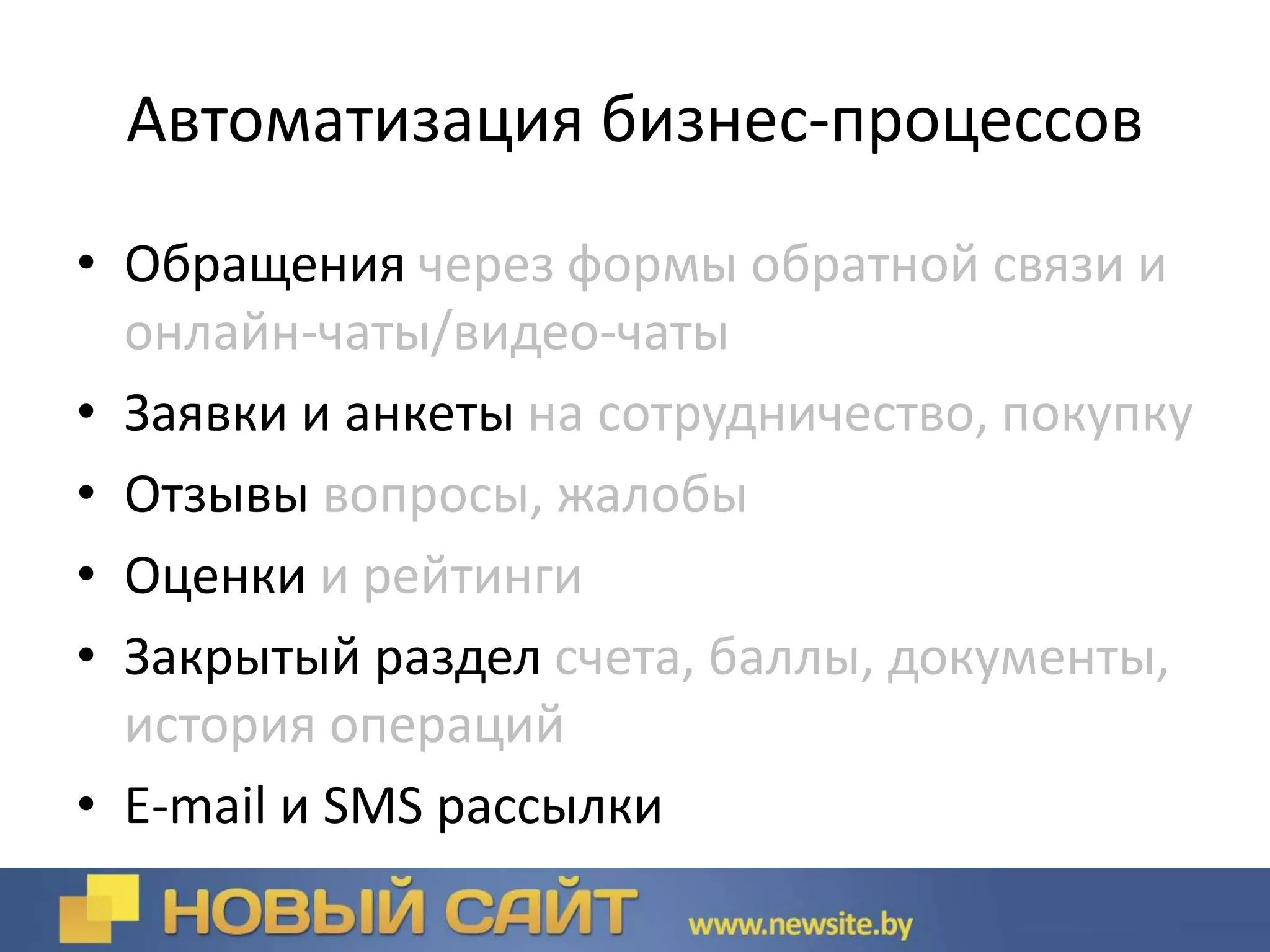 Автоматизация бизнес-процессов
• Обращения через формы обратной связи и
онлайн-чаты/видео-чаты
• Заявки и анкеты на сотрудничество, покупку
• Отзывы вопросы, жалобы
• Оценки и рейтинги
• Закрытый раздел счета, баллы, документы,
история операций
• E-mail и SMS рассылки
 
