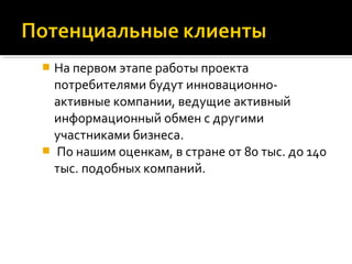  На первом этапе работы проекта
потребителями будут инновационно-
активные компании, ведущие активный
информационный обмен с другими
участниками бизнеса.
 По нашим оценкам, в стране от 80 тыс. до 140
тыс. подобных компаний.
 