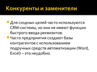  Для сходных целей часто используются
CRM-системы, но они не имеют функции
быстрого ввода реквизитов.
 Часто предприятия создают базы
контрагентов с использованием
подручных средств автоматизации (Word,
Excel) – это неудобно.
 