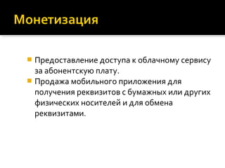  Предоставление доступа к облачному сервису
за абонентскую плату.
 Продажа мобильного приложения для
получения реквизитов с бумажных или других
физических носителей и для обмена
реквизитами.
 