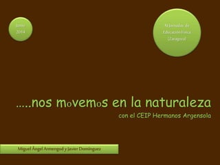 XI Jornadas de
Educación Física
(Zaragoza)
…..nos movemos en la naturaleza
con el CEIP Hermanos Argensola
Miguel Ángel Armengod yJavier Domínguez
Junio
2014
 