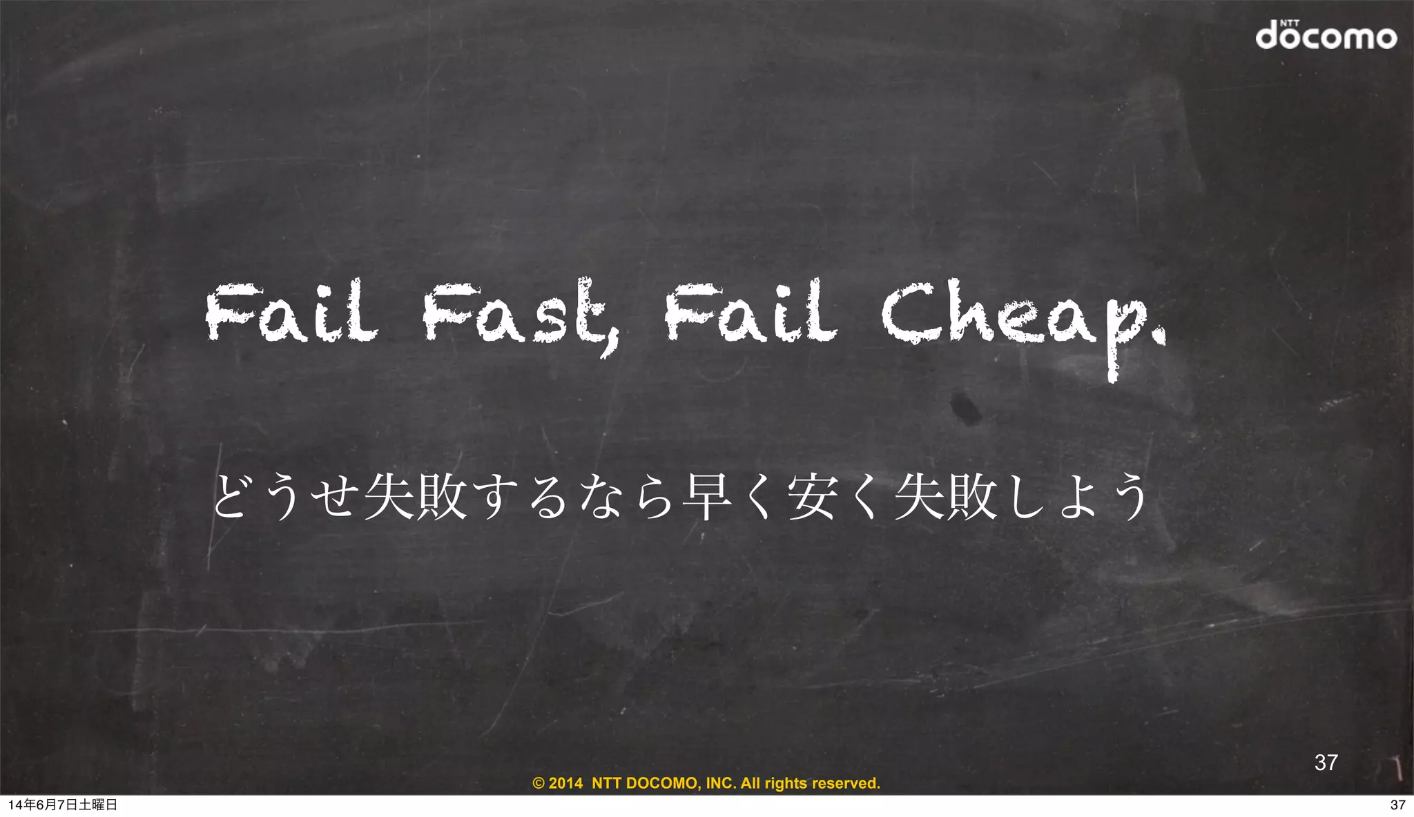 © 2014 NTT DOCOMO, INC. All rights reserved.
37
Fail Fast, Fail Cheap.
どうせ失敗するなら早く安く失敗しよう
3714年6月7日土曜日
 