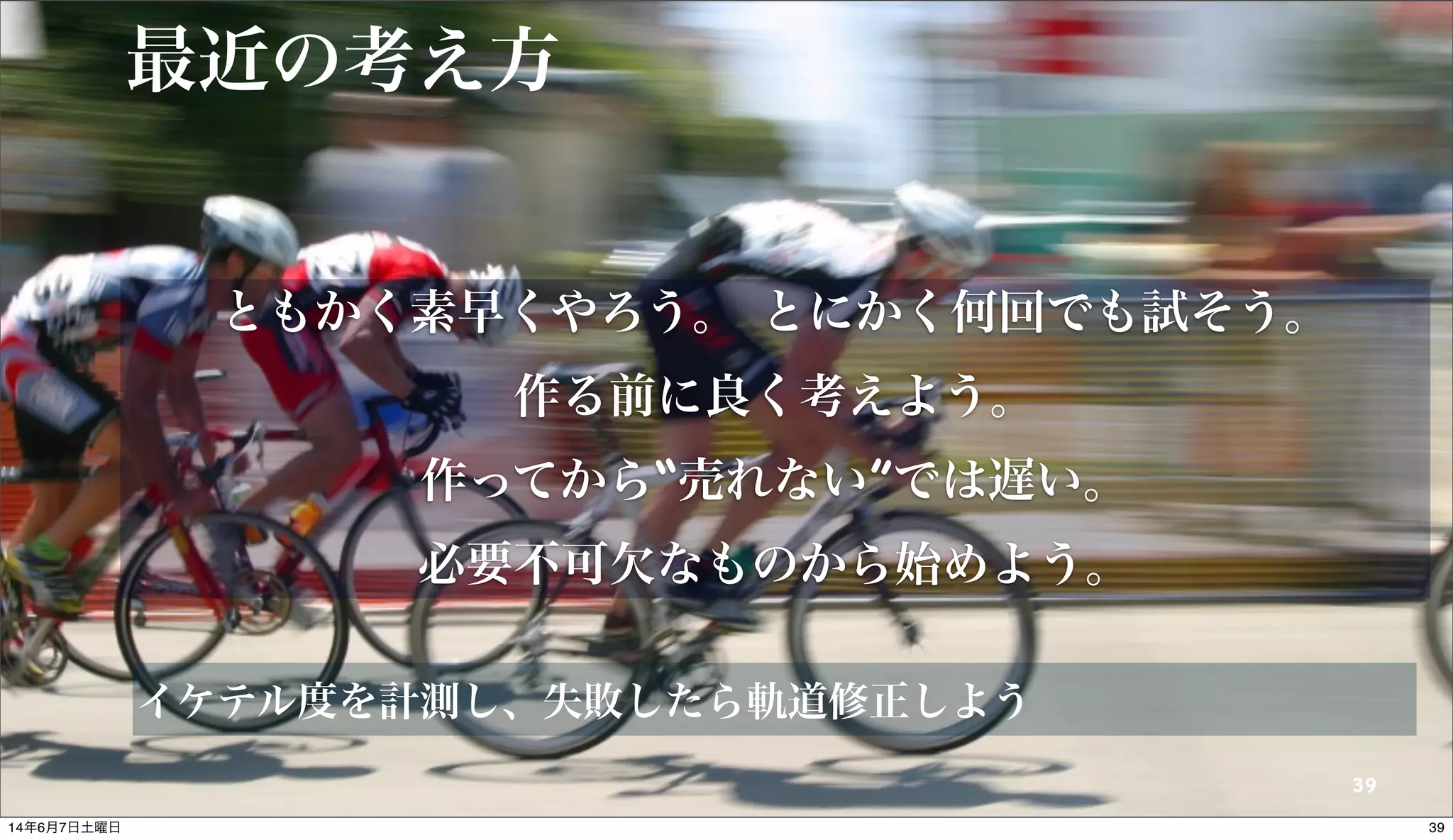 © 2014 NTT DOCOMO, INC. All rights reserved.
最近の考え方
イケテル度を計測し、失敗したら軌道修正しよう
39
ともかく素早くやろう。 とにかく何回でも試そう。
作る前に良く考えよう。
作ってから“売れない”では遅い。
必要不可欠なものから始めよう。
3914年6月7日土曜日
 