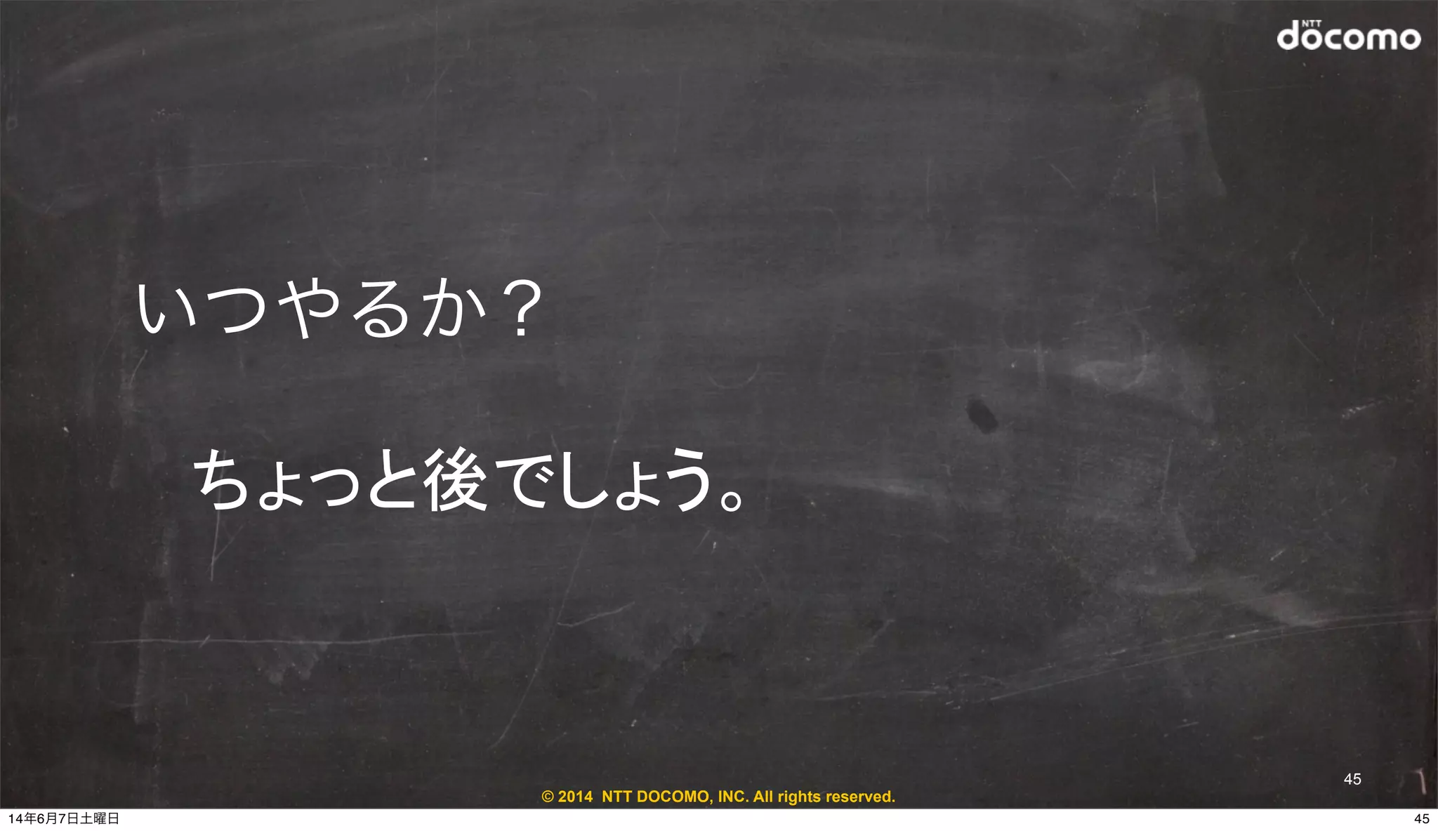© 2014 NTT DOCOMO, INC. All rights reserved.
いつやるか？
ちょっと後でしょう。
45
4514年6月7日土曜日
 