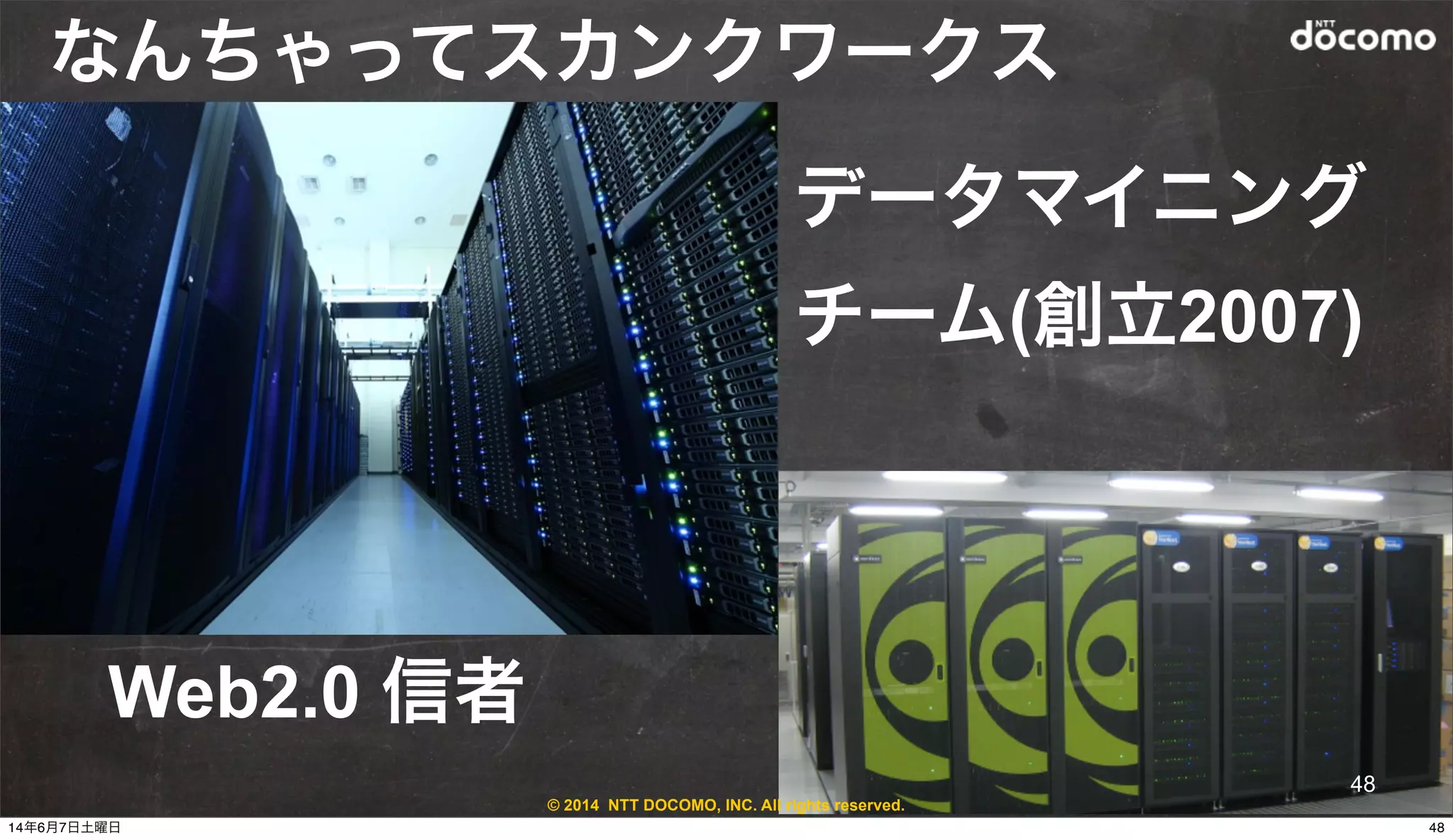 © 2014 NTT DOCOMO, INC. All rights reserved.
データマイニング
チーム(創立2007)
Web2.0 信者
なんちゃってスカンクワークス
48
4814年6月7日土曜日
 