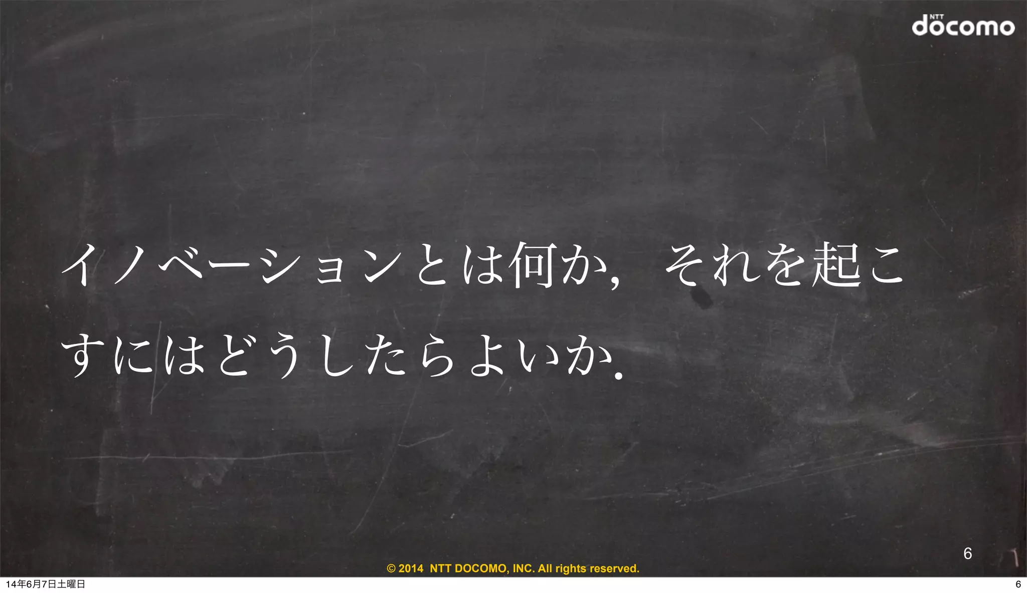 © 2014 NTT DOCOMO, INC. All rights reserved.
6
イノベーションとは何か，それを起こ
すにはどうしたらよいか．
614年6月7日土曜日
 