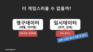 Incourage Inc.
더 게임스러울 수 없을까?
영구데이터
(레벨, 아이템)
임시데이터
(위치, 상태)
비트코인 프로토콜 P2P, 심리스
 
