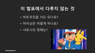 Incourage Inc.
이 발표에서 다루지 않는 것
• 비트코인을 사도 되나요?
• 마이닝은 어떻게 하나요?
• 사토시의 정체는?
 