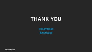 Incourage Inc.
THANK YOU
@olambdao
@noricube
 