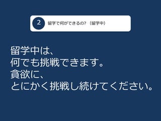 留学で何ができるの? （留学中）
留学中は、
何でも挑戦できます。
貪欲に、
とにかく挑戦し続けてください。
 
