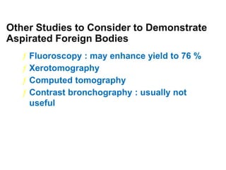 Other Studies to Consider to Demonstrate
Aspirated Foreign Bodies
ƒ Fluoroscopy : may enhance yield to 76 %
ƒ Xerotomography
ƒ Computed tomography
ƒ Contrast bronchography : usually not
useful
 