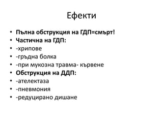 Ефекти
• Пълна обструкция на ГДП=смърт!
• Частична на ГДП:
• -хрипове
• -гръдна болка
• -при мукозна травма- кървене
• Обструкция на ДДП:
• -ателектаза
• -пневмония
• -редуцирано дишане
 