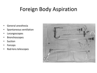 Foreign Body Aspiration
• General anesthesia
• Spontaneous ventilation
• Laryngoscopes
• Bronchoscopes
• Suction
• Forceps
• Rod-lens telescopes
 