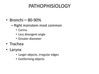 PATHOPHISIOLOGY
• Bronchi – 80-90%
– Right mainstem most common
• Carina
• Less divergent angle
• Greater diameter
• Trachea
• Larynx
• Larger objects, irregular edges
• Conforming objects
 