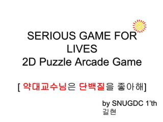 SERIOUS GAME FOR
LIVES
2D Puzzle Arcade Game
[ 약대교수님은 단백질을 좋아해]
by SNUGDC 1’th
길현
 
