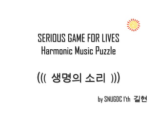 SERIOUS GAME FOR LIVESSERIOUS GAME FOR LIVES
Harmonic Music PuzzleHarmonic Music Puzzle
(((((( 생명의 소리생명의 소리 ))))))
by SNUGDC 1’thby SNUGDC 1’th 길현길현
 