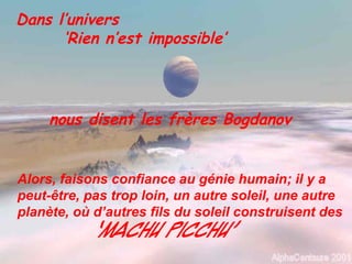 Dans l’univers
‘Rien n’est impossible’
nous disent les frères Bogdanov
Alors, faisons confiance au génie humain; il y a
peut-être, pas trop loin, un autre soleil, une autre
planète, où d’autres fils du soleil construisent des
‘Machu Picchu’
 