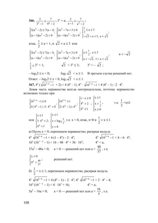 108
366.
29
7
13
2
xx
−
≤
−
; 3х
= а;
2a
7
1a
2
2
−
≤
−
;
2 2
2 2
1
2
a 32(a 2) 7(a 1) 2a 7a 3 0
; ; ;
(a 1)(a 2) 0 (a 1)(a 2) 0 2 a 1, a 2
  ≤ ≤− ≤ − − + ≤  
  
− − > − − >    − < < >
итак, a
2
1
≤ < 1, и 3a2 ≤< или
2 2
2 2
1
2
a , a 32(a 2) 7(a 1) 2a 7a 3 0
; ; ;
(a 1)(a 2) 0 (a 1)(a 2) 0 a 2, 1 a 2
  ≤ ≥− ≥ − − + ≥  
  
− − < − − <    < − < <
2a −<
≤
2
1 3х
< 1; 2 < 3x
≤ 3; 3x
< – 2 ;
– log32 ≤ x < 0; log3 2 < x ≤ 1. В третьем случае решений нет.
Ответ: – log32 ≤ x < 0, log3 2 < x ≤ 1.
367. 4х
( 116 х1
−−
+ 2) < 4 |4x
– 1|; 4x
⋅ 116 х1
−−
< 4 |4x
– 1| - 2 ⋅ 4x
.
Левая часть неравенства всегда неотрицательна, поэтому неравенство
возможно только при
1 x 1 x
x
x x x x
x
1
2
x 11 x 0
16 1 0 16 1
; ; 4 2 ; x
4 | 4 1| 2 4 0 2 | 4 1| 4
4 1 x 0
− −
≤− ≥
  − ≥ ≥  
> >   
− − ⋅ > − >     ≥ ≥ 
, т.е.
2
1
<x≤1
или x
4
x
2
3
x 1x 1
3 4 2; x log ;
4 1 x 0
≤≤
 
⋅ < < 
 
< < 
т.е. x < 0, итак, х<0 и
1
x 1.
2
< ≤
а) Пусть x < 0, перепишем неравенство, раскрыв модуль
4х
116 х1
−−
< 4 (1 – 4x
) – 2 ⋅ 4x
; 4х
116 х1
−−
< 4 – 6 ⋅ 4x
;
16x
(161 – x
– 1) < 16 – 48 ⋅ 4x
+ 36 ⋅ 16x
; 4x
= a;
37a2
– 48a > 0; a < 0 — решений нет или a >
37
48
, т.е.
x 48
37
x 0
4
<


>
; решений нет.
б)
2
1
< x ≤ 1, перепишем неравенство, раскрыв модуль
4х
116 х1
−−
< 4 (4x
– 1) – 2 ⋅ 4x
; 4х
116 х1
−−
< 2 ⋅ 4x
– 4;
16х
(161 – х
– 1) < 4 ⋅ 16x
+ 16; 4x
= a;
5a2
– 16a > 0; a < 0 — решений нет или a >
5
16
, т.е.
www.5balls.ru
 