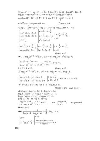 120
3) log2 (2x
+ 1) ⋅ log2 (2x + 1
+ 2) = 2; log2 (2x
+ 1) ⋅ (1 + log2 (2x
+ 1)) = 2;
log2 (2x
+ 1) = a; a2
+ a – 2 = 0; a = 1, a = – 2; log2 (2x
+ 1) = 1
или log2 (2x
+ 1) = – 2; 2x
+ 1 = 2 или 2x
+ 1 =
4
1
; 2x
= 1, x = 0
или 2x
= –
4
3 — решений нет. Ответ: х = 0.
4) log 3x + 7 (5x + 3) = 2 – log 5x + 3 (3x + 7), log 3x + 7 (5x + 3) = a;
2
7
3
2 3
2 3
5 5
5 5
1
a
x 2, x
3x 7 1, 3x 7 0
x , x
5x 3 1, 5x 3 0 ; x , x ; ;
a 1
a 2 a 2a 1 0
 ≠ − > − + ≠ + >  ≠ − > −  
+ ≠ + > ≠ − > −  
   =
= −  − + = 
3x 7
2 3 2 3 2 3
5 5 5 5 5 5
x , x x , x x , x
; ;
log (5x 3) 1 3x 7 5x 3 x 2+
  ≠ − > − ≠ − > − ≠ − > −  
  
  + = + = + = 
.
Ответ: х = 2.
404. 1) 1 1 1
3 3 3
x 2 x x 2
log (2 4 ) 2 ; 2 a ; log (4a a ) log 9+
− ≥ − = − ≥ ;
2
22
0 a 44a a 0 0 a 4
; ;
a Ra 4a 9 04a a 9
 < <− > < < 
  
∈− + ≥ − ≤ 
; 0 < a < 4;
0 < 2x
< 4; x < 2. Ответ: x < 2.
2) 1 1 1
5 5 5
x 1 x x 2
log (6 36 ) 2 ; 6 a ; log (6a a ) log 5+
− ≥ − = − ≥ ;
6a5,1a0;
5a,1a
6a0
;
05a6a
0a6a
;
5aa6
0aa6
2
2
2
2
<≤≤<



≥≤
<<




≥+−
<−




≤−
>−
.
1x5logи0x;665,160 6
xx
<≤≤<≤≤< .
Ответ: 1x5log,0x 6 <≤≤ .
405. log2 x ⋅ log2 (x – 3) + 1 = log2 (x2
– 3x);
log2 x ⋅ log2 (x – 3) = log2 x + log2 (x – 3) – 1;
log2 x (log2 (x – 3) – 1) = log2 (x – 3) – 1;
(log2 (x – 3) – 1)( log2 x – 1) = 0;



>
=



>>−
=−
3x
5x
;
0x,03x
1)3x(log2 ; х = 5 или



>
=
3x
1xlog2 ; нет решений.
Ответ: х = 5.
406.
2
3
1xlog
1
1xlog
1
2
aa
−<
+
+
−
; log a x = b;
3
2b 1 b 1 (b 1)(2b 1)1 1 3
2
b 1 2b 1 2 (b 1)(2b 1)
x 0
x 0
; ;
0
+ + − + − +
− + − +
>
>  
 
+ < −  < 
www.5balls.ru
 