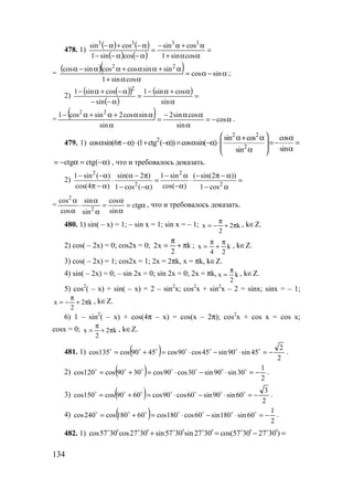 134
478. 1)
( ) ( )
( ) ( )
=
αα+
α+α−
=
α−α−−
α−+α−
cossin1
cossin
cossin1
cossin 3333
=
( )( ) α−α=
αα+
α+αα+αα−α
sincos
cossin1
sinsincoscossincos 22
;
2)
( )( )
( )
( ) =
α
α+α−
=
α−−
α−+α−
sin
cossin1
sin
cossin1 2
=
( ) α−=
α
αα−
=
α
αα+α+α−
cos
sin
cossin2
sin
sincos2sincos1 22
.
479. 1)
2 2
2
2
sin cos cos
cos sin(6 ) (1 ctg ( )) cos sin( )
sinsin
 α+ α α
α π−α ⋅ + −α = α −α ⋅ =− = 
  αα 
ctg ctg( )= − α = −α , что и требовалось доказать.
2)
2 2
2 2
1 sin ( ) sin( 2 ) 1 sin ( sin(2 ))
cos(4 ) cos( )1 cos ( ) 1 cos
− −α α − π − α − π − α
⋅ = ⋅ =
π − α −α− −α − α
= α=
α
α
=
α
α
⋅
α
α
ctg
sin
cos
sin
sin
cos
cos
2
2
, что и требовалось доказать.
480. 1) sin( – x) = 1; – sin x = 1; sin x = – 1; k2
2
x π+
π
−= , k∈Z.
2) cos( – 2x) = 0; cos2x = 0; k
2
x2 π+
π
= ; k
24
x
π
+
π
= , k∈Z.
3) cos( – 2x) = 1; cos2x = 1; 2x = 2πk, x = πk, k∈Z.
4) sin( – 2x) = 0; – sin 2x = 0; sin 2x = 0; 2x = πk, k
2
x
π
= , k∈Z.
5) cos2
( – x) + sin( – x) = 2 – sin2
x; cos2
x + sin2
x – 2 = sinx; sinx = – 1;
k2
2
x π+
π
−= , k∈Z.
6) 1 – sin2
( – x) + cos(4π – x) = cos(x – 2π); cos2
x + cos x = cos x;
cosx = 0; k2
2
x π+
π
= , k∈Z.
481. 1) ( ) 2
2
45sin90sin45cos90cos4590cos135cos −=⋅−⋅=+= ooooooo
.
2) ( ) 2
1
30sin90sin30cos90cos3090cos120cos −=⋅−⋅=+= ooooooo
.
3) ( ) 2
3
60sin90sin60cos90cos6090cos150cos −=⋅−⋅=+= ooooooo
.
4) ( ) 2
1
60sin180sin60cos180cos60180cos240cos −=⋅−⋅=+= ooooooo
.
482. 1) cos57 30 cos27 30 sin57 30 sin27 30 cos(57 30 27 30 )′ ′ ′ ′ ′ ′+ = − =o o o o o o
www.5balls.ru
 