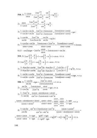 144
518. 1)
2
2 2
2 2 2
2sin sin1 cos 1
tg
sin 2 22sin cos cos
α α
α α α
− α α
= = =
α
;
2)
2
2 2 2
2 2
2sin cos sinsin
tg
1 cos 22cos cos
α α α
α α
α α
= = =
+ α
;
3) ( )
( )
2
2
2sin sin cos1 cos2 sin2 2sin 2sin cos
tg
1 cos2 sin2 2cos sin cos2cos 2sin cos
α α + α− α + α α + α α
= = = α
+ α + α α α + αα + α α
;
4)
2
1 cos4 2cos 2 cos2
ctg2
sin 4 2cos2 sin 2 sin 2
+ α α α
= = = α
α α α α
;
5)
( ) α=
α+α
α+αα
=
α+α
α+αα
=
α+α
α+α+
cos2
cossin
cossincos2
cossin
cos2cossin2
cossin
2sin2cos1 2
;
6) (1 – cos2)ctgα = 2sin2
α⋅ α=αα=
α
α
2sincossin2
sin
cos
.
519. 1) 2
2cos 1 cos 1 sin
4 2 2
π α π   
− = + − α = + α   
   
, ч.т.д.
2) 2
2sin 1 cos 1 sin
4 2 2
π α π   
− = − − α = − α   
   
, ч.т.д.
3)
2
2
3 4cos2 cos4 2cos 2 4cos2 2
3 4cos2 cos4 2cos 2 4cos2 2
− α+ α α− α+
= =
+ α+ α α+ α+
2
4cos2 1
tg
cos2 1
α − 
= α 
α + 
, ч.т.д.
4)
( )
( )
α=
α+αα
α+αα
=
αα+α
αα−α
=
α−α+
α+α−
ctg
cossinsin2
cossincos2
cossin2sin2
sincos2cos2
2cos2sin1
2cos2sin1
2
2
, ч.т.д.
520. 1)
2
1 cos2 2sin cos
ctg 1
sin 2 2sin cos sin
− α α ⋅ α
⋅ α = =
α α α α
,ч.т.д.
2) 2
sin 2 2sin cos sin
tg
1 cos2 cos2cos
α α α α
= = = α
+ α αα
,ч.т.д.
3)
2
2 2
1 2sin (cos sin )(cos sin )
1 sin 2 cos 2cos sin sin
− α α − α α + α
= =
+ α α + α α + α
2
cos sin
cos cos
cos sin
cos cos
(cos sin )(cos sin ) cos sin 1 tg
cos sin 1 tg(cos sin )
α α
α α
α α
α α
−α − α α + α α − α − α
= = = =
α + α + αα + α +
, ч.т.д.
4)
2 2 2
2 2
1 sin2 sin 2sin cos cos (sin cos )
cos2 (cos sin )(cos sin )cos sin
+ α α + α α + α α + α
= = =
α α − α α + αα − α
sin cos 1 tg
cos sin 1 tg
α + α + α
= = =
α − α − α
( )tg45 tg
tg 45 tg
41 tg45 tg
+ α π 
= + α = + α 
 − ⋅ α
o
o
o
, ч.т.д.
www.5balls.ru
 