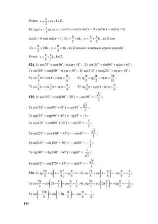 146
Ответ: k
2
x π+
π
= , k∈Z .
6) 1x4sin
2
1
xcos2 2
=− ; cos2x – cos2x sin2x = 0; cos2x(1 – sin2x) = 0;
cos2x = 0 или sin2x = 1; k
2
x2 π+
π
= , k
24
x
π
+
π
= , k∈Z или
k2
2
x2 π+
π
= , k
4
x π+
π
= , k∈Z (входит в первую серию корней)
Ответ: x k
4 2
π π
= + , k∈Z .
524. 1) cos75 cos(90 ); 15= − α α =o o o
; 2) sin150 sin(90 ); 60= + α α =o o o
;
3) sin150 sin(180 ); 30= − α α =o o o
; 4) cos310 cos(270 ); 40= + α α =o o o
;
5)
5
sin sin( );
4 4
π
π = π + α α = ; 6)
3
tg tg( );
5 2 10
π π π
= − α α = ;
7) 7 3
cos cos( );
4 2 4
π
π = π + α α = ; 8) 4
ctg ctg(2 );
6 6
π
π = π − α α = .
525. 1)
2
3
30cos)30180cos(150cos −=−=−= oooo
;
2)
2
3
45cos)4590sin(135sin ==+= oooo
;
3) 145tg)4590(ctg135ctg −=−=+= oooo
;
4)
2
1
30sin)3090cos(120cos −=−=+= oooo
;
5) cos225° = cos(180° + 45°) = – cos45° = –
2
2
;
6) sin210° = sin(180° + 30°) = – sin30° = –
2
1
;
7) ctg240° = ctg(180° + 60°) = ctg60° =
3
1
;
8) sin315° = sin(270° + 45°) = – sin45° = –
2
2
.
526. 1) 1
4
tg
4
tg
4
5
tg =
π
=




 π
+π=
π
; 2)
2
1
6
sin
6
sin
6
7
sin −=
π
−=




 π
+π=
π
;
3)
2
1
3
cos
3
2cos
3
5
cos =
π
=




 π
−π=
π
; 4)
3
1
3
ctg
3
2ctg
3
5
ctg −=
π
−=




 π
π=
π
;
5)
2
1
6
sin
6
2sin
6
13
sin −=
π
−=




 π
−π−=




 π
− ;
www.5balls.ru
 