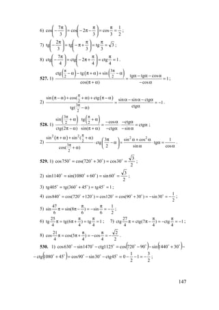 147
6)
2
1
3
cos
3
2cos
3
7
cos =
π
=




 π
−π−=




 π
− ;
7) 3
3
tg
3
tg
3
2
tg =
π
=




 π
+π−=




 π
− ;
8) 1
4
ctg
4
2ctg
4
7
ctg =
π
=




 π
+π−=




 π
− .
527. 1)
( ) ( ) ( )3
2 2
ctg tg sin
tg tg cos
1
cos( ) cos
π π
− α − π + α + − α
α − α − α
= =
π + α − α
;
2)
( ) ( )2
3
2
sin cos( ) ctg sin sin ctg
1
ctgtg( )
π
π
π − α + + α + π − α α − α − α
= = −
α− α
.
528. 1)
( ) ( )3
2 2
sin tg
cos ctg
ctg
ctg(2 ) sin( ) ctg sin
π π
+ α + α
− α − α
⋅ = ⋅ = α
π − α π + α − α − α
;
2)
( )2 2
2 2
2
3
2
sin sin ( ) 3 sin cos 1
ctg tg
2 sin coscos( )
π
π
π + α + + α π α + α 
⋅ − α = ⋅ α = 
α α + α
.
529. 1)
2
3
30cos)30720cos(750cos ==+= oooo
;
2)
2
3
60sin)601080sin(1140sin ==+= oooo
;
3) 145tg)45360(tg405tg ==+= oooo
;
4)
2
1
30sin)3090cos(120cos)120720cos(840cos −=−=+==+= ooooooo ;
5)
2
1
6
sin)
6
8sin(
6
47
sin −=
π
−=
π
−π=π ;
6) 1
4
tg)
4
6(tg
4
25
tg =
π
=
π
+π=π ; 7) 1
4
ctg)
4
7(ctg
4
27
ctg −=
π
−=
π
−π=π ;
8)
2
2
4
cos)
4
5cos(
4
21
cos −=
π
−=
π
+π=π .
530. 1) ( ) ( )−+−−=−− ooooooo
301440sin90720cos1125ctg1470sin630cos
( ) 2
3
1
2
1
045ctg30sin90cos451080ctg −=−−=−−=+− ooooo
;
www.5balls.ru
 