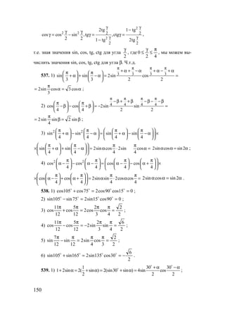 150
2
2 2
2
2 2
2 2
2tg 1 tg
cos cos sin ,tg ,ctg
2 2 1 tg 2tg
γ γ
γ γ
−γ γ
γ = − γ = γ =
−
,
т.е. зная значения sin, cos, tg, ctg для угла
2
γ
, где
42
0
π
≤
γ
≤ , мы можем вы-
числить значения sin, cos, tg, ctg для угла β. Ч.т.д.
537. 1) 3 3 3 3sin sin 2sin cos
3 3 2 2
π π π π
+ α + − α + α − + απ π   
+ α + − α = =   
   
α=α
π
= cos3cos
3
sin2 ;
2) 4 4 4 4cos cos 2sin sin
4 4 2 2
π π π π
−β + + β −β − −βπ π   
−β − + β = − =   
   
β=β
π
= sin2sin
4
sin2 ;
3) 2 2
sin sin sin sin
4 4 4 4
 π π π π       
+ α − − α = + α − − α ×        
        
sin sin 2sin cos 2sin cos
4 4 4 4
 π π π π   
× + α + − α = α ⋅ α =    
    
2sin cos sin2α α = α ;
4) 2 2
cos cos cos cos
4 4 4 4
 π π π π       
α − − α − = α − − α + ×        
        
cos cos 2sin sin 2cos cos
4 4 4 4
 π π π π   
× α − + α + = α ⋅ α =    
    
2sin cos sin 2α α = α .
538. 1) 015cos90cos275cos105cos ==+ oooo
;
2) 090cos15sin275sin105sin ==− oooo
;
3)
2
2
4
cos
3
2
cos2
12
5
cos
12
11
cos =
ππ
=
π
+
π
;
4)
2
6
4
sin
3
2
sin2
12
5
cos
12
11
cos =
ππ
−=
π
−
π
;
5)
2
2
3
cos
4
sin2
12
sin
12
7
sin =
ππ
=
π
−
π
;
6)
2
6
30cos135sin2165sin105sin −==+ oooo
.
539. 1)
1 30 30
1 2sin 2( sin ) 2(sin30 sin ) 4sin cos
2 2 2
+ α −α
+ α = + α = + α =
o o
o
;
www.5balls.ru
 